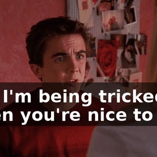 like I'm being tricked when you're nice to me.