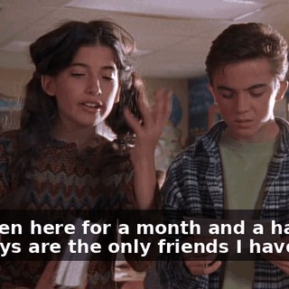 I've been here for a month and a half, and you guys are the only friends I have.