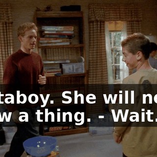 - Attaboy. She will never know a thing. - Wait.
