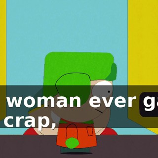 If a woman ever gave me crap,