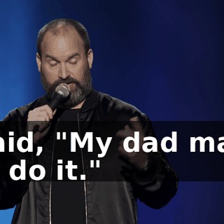 I said, "My dad made me do it."