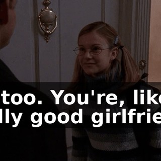 Me too. You're, like, a really good girlfriend.