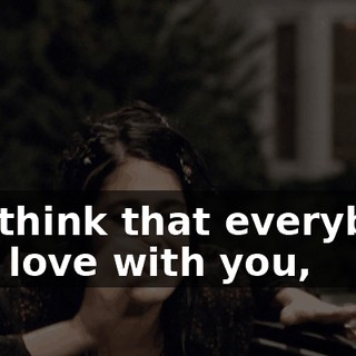 You think that everybody is in love with you,