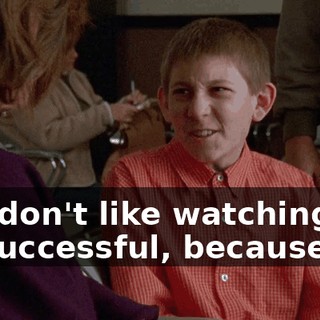 You don't like watching me be successful, because it