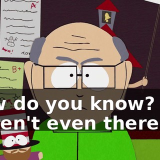 How do you know? You weren't even there.