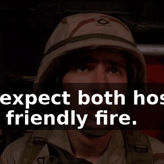 We expect both hostile and friendly fire.