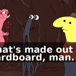 That's made out of cardboard, man.