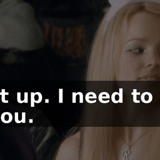 Shut up. I need to talk to you.
