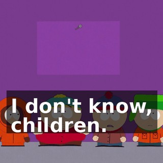 I don't know, children.