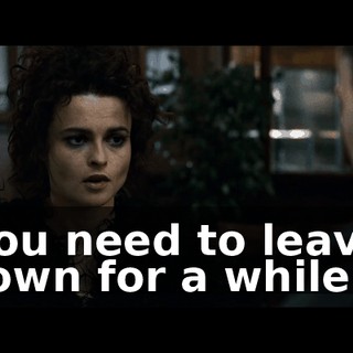 You need to leave town for a while.