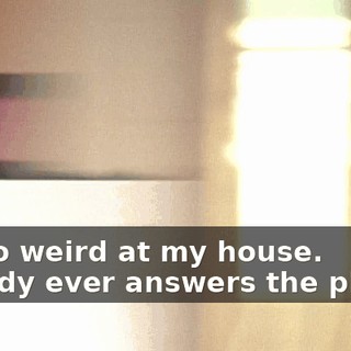 It's so weird at my house. Nobody ever answers the phone.
