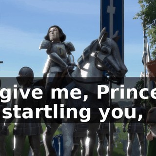 Forgive me, Princess, for startling you,