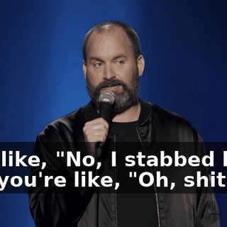 He's like, "No, I stabbed him." And you're like, "Oh, shit.