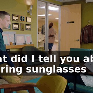 What did I tell you about wearing sunglasses