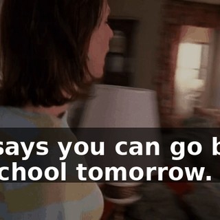 He says you can go back to school tomorrow.