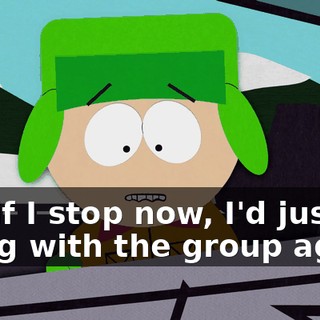 But if I stop now, I'd just be going with the group again.