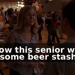 I know this senior who's got some beer stashed.