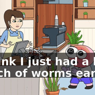 I think I just had a bad batch of worms earlier.