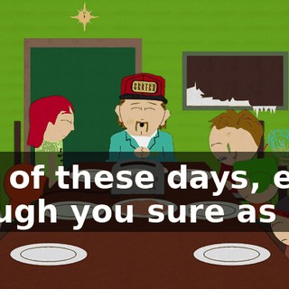 one of these days, even though you sure as hell