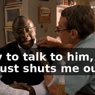 I try to talk to him, but he just shuts me out.