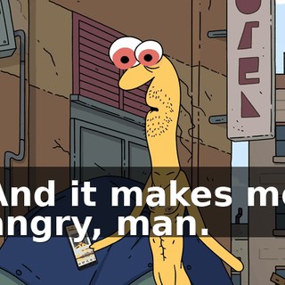 And it makes me angry, man.
