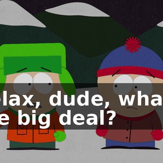 Relax, dude, what's the big deal?