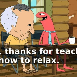 Hey, thanks for teaching me how to relax.