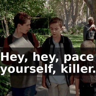 Hey, hey, pace yourself, killer.