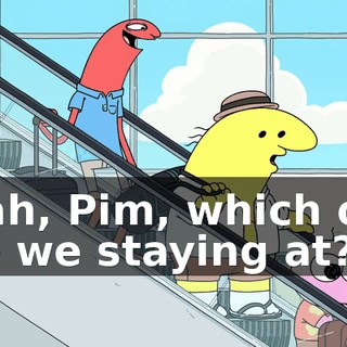 Yeah, Pim, which one are we staying at?