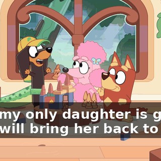 "Oh, my only daughter is gone! Who will bring her back to me?"