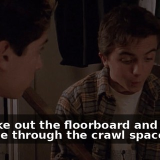 we take out the floorboard and sneak outside through the crawl space.