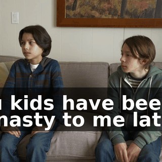 You kids have been so nasty to me lately.
