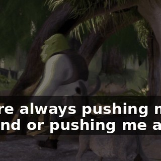 You're always pushing me around or pushing me away.