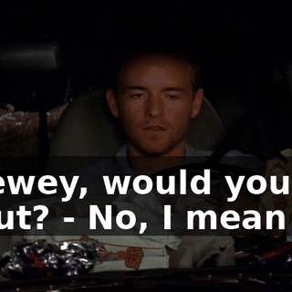 - Dewey, would you cut it out? - No, I mean it.
