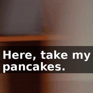 Here, take my pancakes.