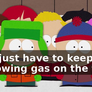 We just have to keep throwing gas on the fire.