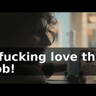I fucking love this job!