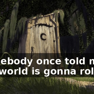 Somebody once told me the world is gonna roll me