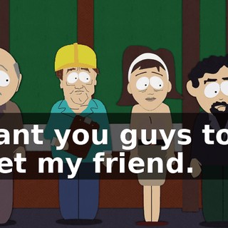 I want you guys to all meet my friend.