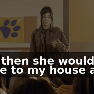 and then she would come to my house after