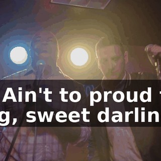 - * Ain't to proud to beg, sweet darling *