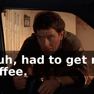 I, uh, had to get my coffee.