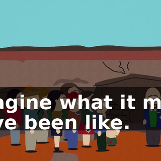 Imagine what it must have been like.
