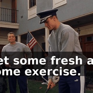 Get some fresh air, some exercise.