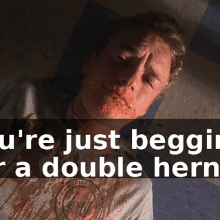 You're just begging for a double hernia.