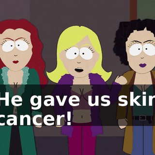 He gave us skin cancer!