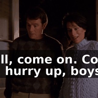 Well, come on. Come on, hurry up, boys.
