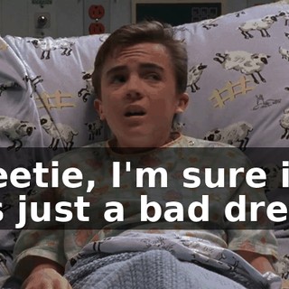 Sweetie, I'm sure it was just a bad dream.