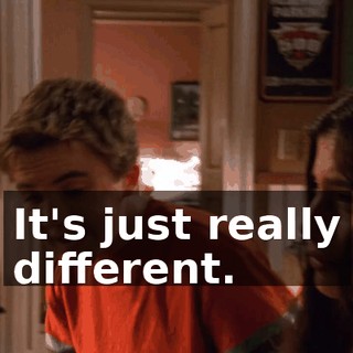 It's just really different.