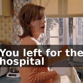 You left for the hospital
